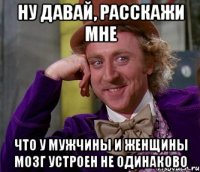 ну давай, расскажи мне что у мужчины и женщины мозг устроен не одинаково