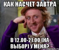 Как насчет завтра в 12.00-21.00 (на выбор) у меня?