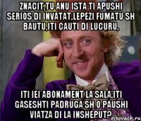 znacit,tu anu ista ti apushi serios di invatat,lepezi fumatu sh bautu,iti cauti di lucuru, iti iei abonament la sala,iti gaseshti padruga sh o paushi viatza di la insheput?