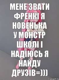 мене звати френкі я новенька у монстр школі і надіюсь я найду друзів=)))