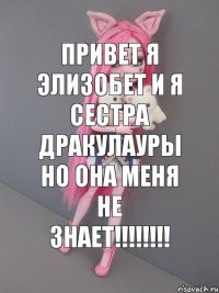 Привет я элизобет и я сестра дракулауры но она меня не знает!!!!!!!!