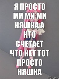 я ПРОСТО МИ МИ МИ НЯШКА А КТО СЧЕТАЕТ ЧТО НЕТ ТОТ ПРОСТО НЯШКА