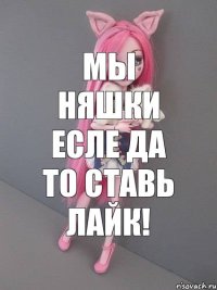 мы няшки есле да то ставь лайк!