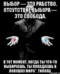 Выбор — это рабство. Отсутствие выбора — это свобода. В тот момент, Когда ты что-то выбираешь, ты попадаешь в ловушку мира". Тилопа