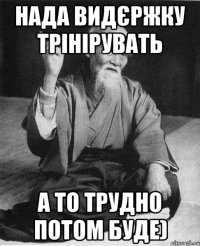 Нада видєржку трінірувать А то трудно потом буде)