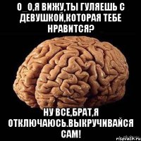 О_о,я вижу,ты гуляешь с девушкой,которая тебе нравится? Ну все,брат,я отключаюсь.Выкручивайся сам!