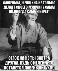 Сашенька, женщина не только делает своего мужчину сама! Но иногда сама и берет! Сегодня не ты завтра другая, будь смелей. А то останется парень ПИТУХО!)