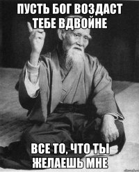 Пусть Бог воздаст тебе вдвойне все то, что ты желаешь мне