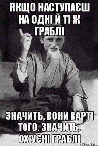 Якщо наступаєш на одні й ті ж граблі значить, вони варті того. Значить, ох*уєні граблі