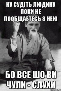 ну судіть людину поки не пообщаетесь з нею бо все шо ви чули - слухи