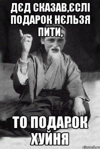 дєд сказав,єслі подарок нєльзя пити, то подарок хуйня