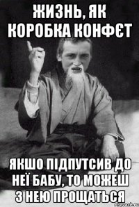 жизнь, як коробка конфєт якшо підпутсив до неї бабу, то можеш з нею прощаться