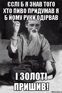 єслі б я знав того хто пиво придумав я б йому руки одірвав і золоті пришив!