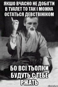якшо вчасно не добігти в туалет то так і можна остаться девствініком бо всі тьолки будуть с тебе ржать