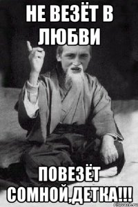 НЕ ВЕЗЁТ В ЛЮБВИ ПОВЕЗЁТ СОМНОЙ,ДЕТКА!!!