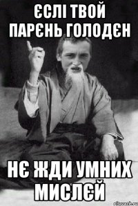 ЄСЛІ ТВОЙ ПАРЄНЬ ГОЛОДЄН НЄ ЖДИ УМНИХ МИСЛЄЙ