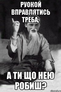 Руокой вправлятись треба, А ти що нею робиш?