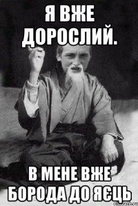 я вже дорослий. в мене вже борода до яєць