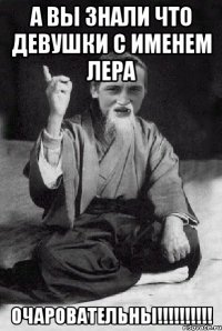 А вы знали что девушки с именем Лера Очаровательны!!!!!!!!!!
