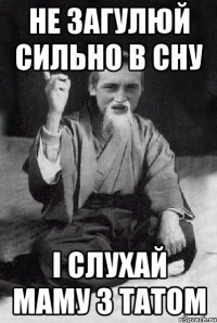 НЕ ЗАГУЛЮЙ СИЛЬНО В СНУ І СЛУХАЙ МАМУ З ТАТОМ