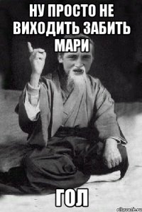 ну просто не виходить забить мари гол