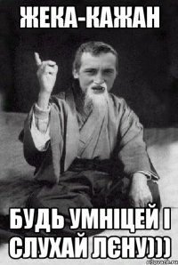 ЖЕКА-КАЖАН БУДЬ УМНІЦЕЙ І СЛУХАЙ ЛЄНУ)))