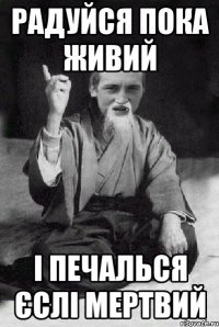 Радуйся пока живий і печалься єслі мертвий