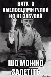 ВИТА , З ХМЕЛОВЦЯМИ ГУЛЯЙ НО НЕ ЗАБУВАЙ ШО МОЖНО ЗАЛЕТІТЬ