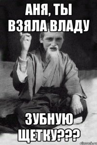 АНЯ, ТЫ ВЗЯЛА ВЛАДУ ЗУБНУЮ ЩЕТКУ???