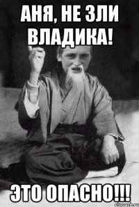 АНЯ, НЕ ЗЛИ ВЛАДИКА! ЭТО ОПАСНО!!!