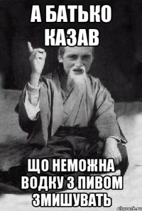 А батько казав що неможна водку з пивом змишувать
