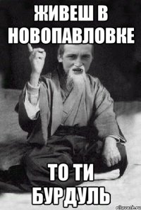 живеш в новопавловке то ти бурдуль