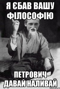 я єбав вашу філософію Петрович давай наливай