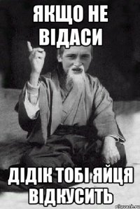 якщо не відаси ДІДІК тобі яйця відкусить