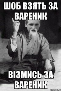 Шоб взять за вареник візмись за вареник