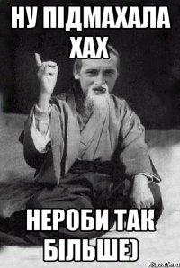 НУ ПІДМАХАЛА ХАХ НЕРОБИ ТАК БІЛЬШЕ)
