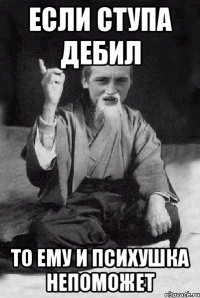 если ступа дебил то ему и психушка непоможет