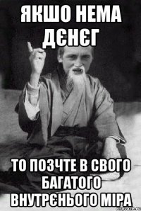 якшо нема дєнєг то позчте в свого багатого внутрєнього міра