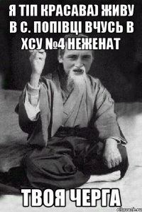 я тіп красава) живу в с. Попівці вчусь в хсу №4 неженат твоя черга