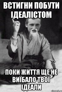ВСТИГНИ ПОБУТИ ІДЕАЛІСТОМ ПОКИ ЖИТТЯ ЩЕ НЕ ВИЇБАЛО ТВОЇ ІДЕАЛИ