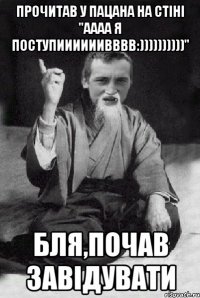 Прочитав у пацана на стіні ''Аааа я поступиииииивввв:))))))))))'' Бля,почав завідувати