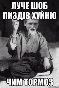 Луче шоб пиздів хуйню чим тормоз