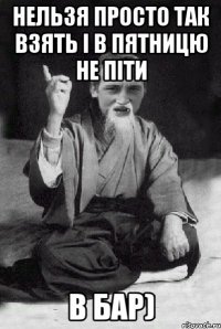 нельзя просто так взять і в пятницю не піти В бар)