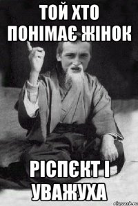той хто понімає жінок ріспєкт і уважуха