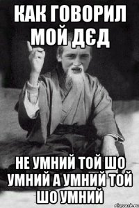 КАК ГОВОРИЛ МОЙ ДЄД НЕ УМНИЙ ТОЙ ШО УМНИЙ А УМНИЙ ТОЙ ШО УМНИЙ