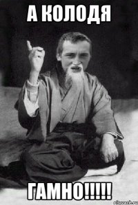 а колодя ГАМНО!!!!!