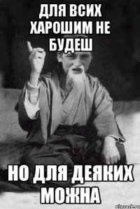 для всих харошим не будеш но для деяких можна