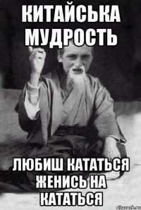 КИТАЙСЬКА МУДРОСТЬ ЛЮБИШ КАТАТЬСЯ ЖЕНИСЬ НА КАТАТЬСЯ