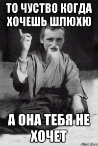 То чуство когда хочешь шлюхю а она тебя не хочет