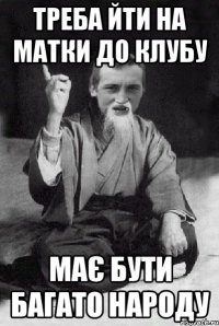 треба йти на матки до клубу має бути багато народу